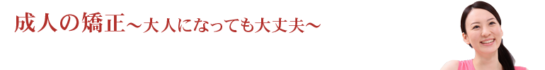 成人の矯正～大人になっても大丈夫～