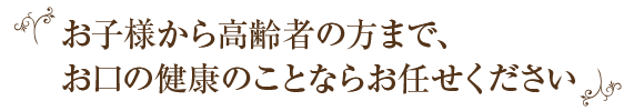 お子様から高齢者の方まで、お口の健康のことならお任せください