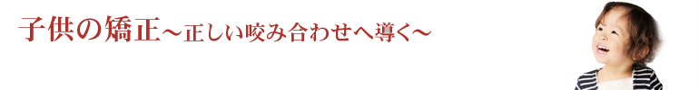 子供の矯正～正しいかみ合わせへ導く～